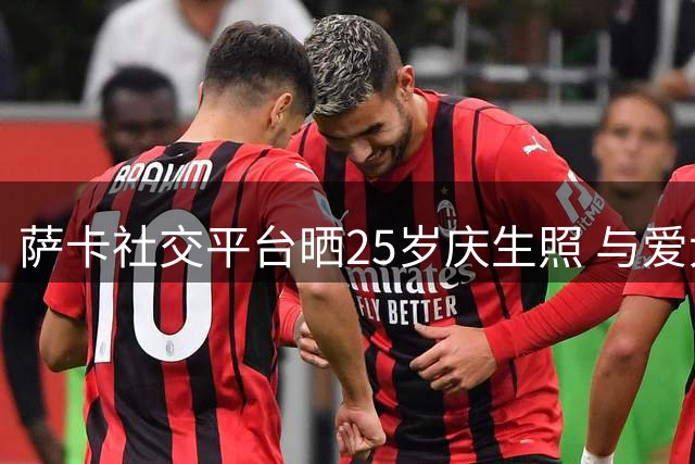 萨卡社交平台晒25岁庆生照 与爱犬共享温馨时刻