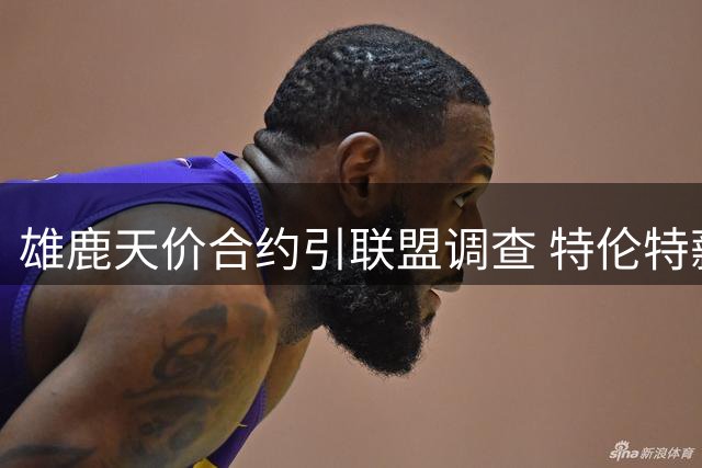 雄鹿天价合约引联盟调查 特伦特薪资疑云待解